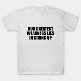 Our greatest weakness lies in giving up T-Shirt